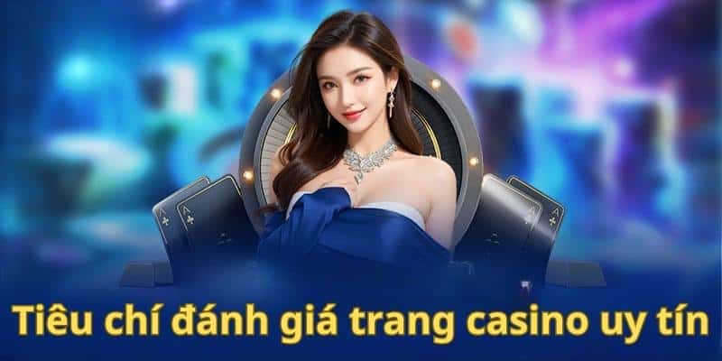 Tiêu chí đánh giá chính xác trang casino uy tín hàng đầu thị trường